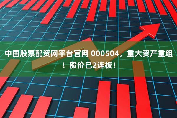 中国股票配资网平台官网 000504，重大资产重组！股价已2连板！