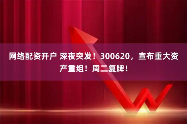 网络配资开户 深夜突发！300620，宣布重大资产重组！周二复牌！