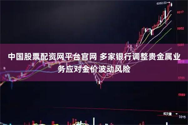 中国股票配资网平台官网 多家银行调整贵金属业务应对金价波动风险