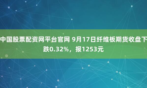 中国股票配资网平台官网 9月17日纤维板期货收盘下跌0.32%，报1253元
