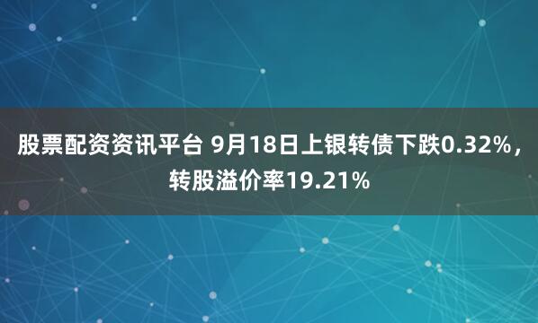 股票配资资讯平台 9月18日上银转债下跌0.32%，转股溢价率19.21%
