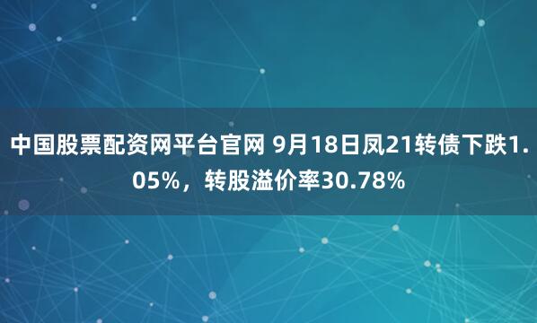 中国股票配资网平台官网 9月18日凤21转债下跌1.05%，转股溢价率30.78%