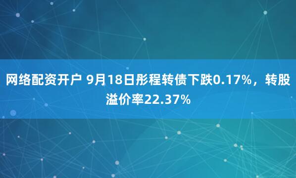 网络配资开户 9月18日彤程转债下跌0.17%，转股溢价率22.37%