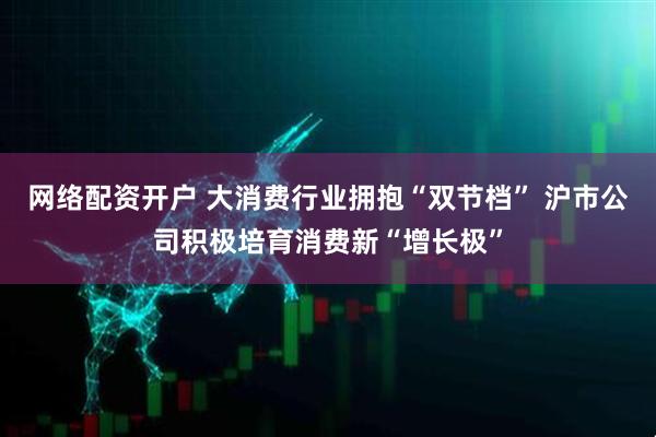 网络配资开户 大消费行业拥抱“双节档” 沪市公司积极培育消费新“增长极”
