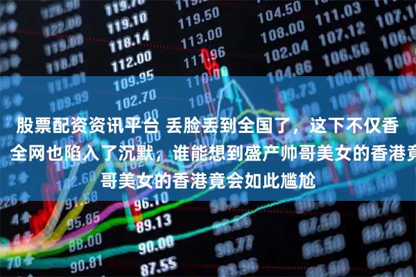 股票配资资讯平台 丢脸丢到全国了，这下不仅香港人沉默了，全网也陷入了沉默，谁能想到盛产帅哥美女的香港竟会如此尴尬