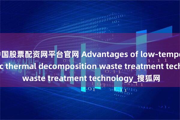 中国股票配资网平台官网 Advantages of low-temperature magnetic thermal decomposition waste treatment technology_搜狐网