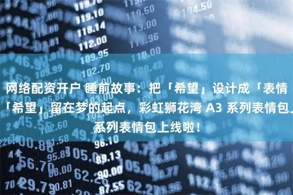 网络配资开户 睡前故事：把「希望」设计成「表情」，让「希望」留在梦的起点，彩虹狮花湾 A3 系列表情包上线啦！
