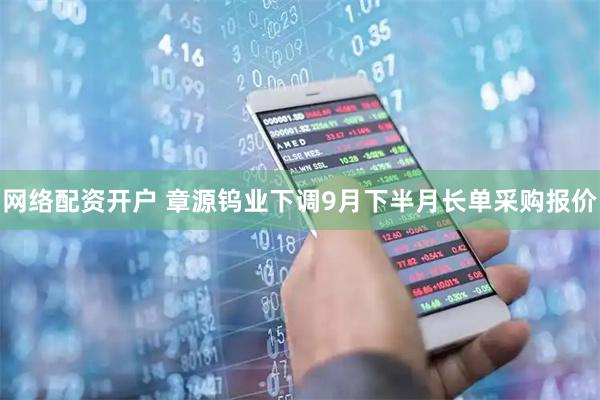 网络配资开户 章源钨业下调9月下半月长单采购报价