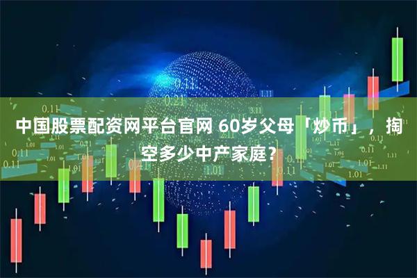 中国股票配资网平台官网 60岁父母「炒币」，掏空多少中产家庭？