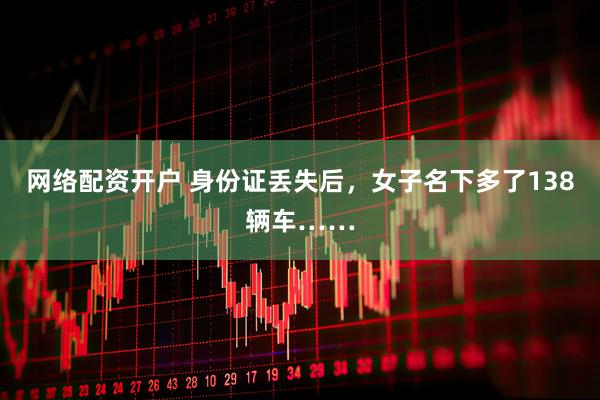网络配资开户 身份证丢失后，女子名下多了138辆车……