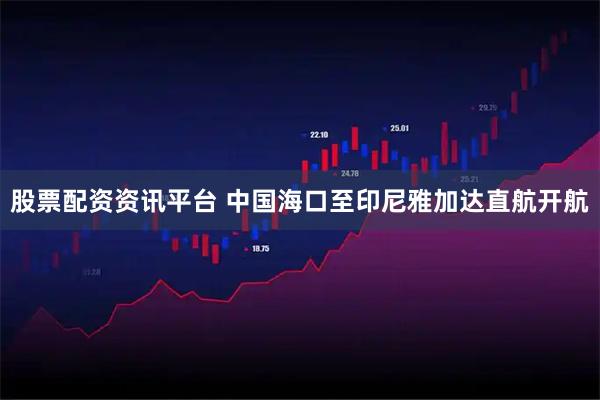 股票配资资讯平台 中国海口至印尼雅加达直航开航