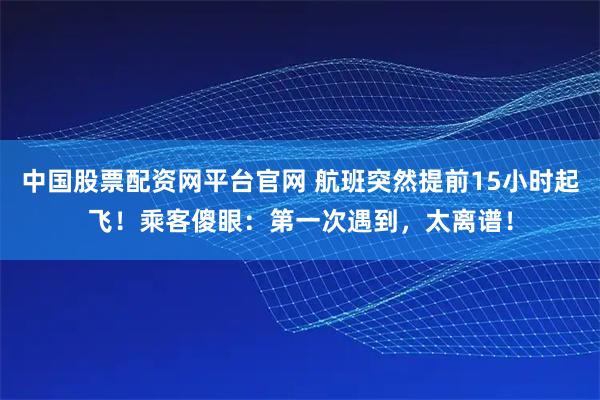 中国股票配资网平台官网 航班突然提前15小时起飞！乘客傻眼：第一次遇到，太离谱！