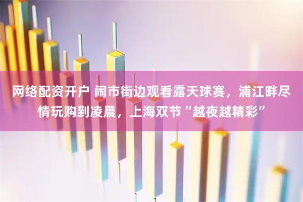网络配资开户 闹市街边观看露天球赛，浦江畔尽情玩购到凌晨，上海双节“越夜越精彩”