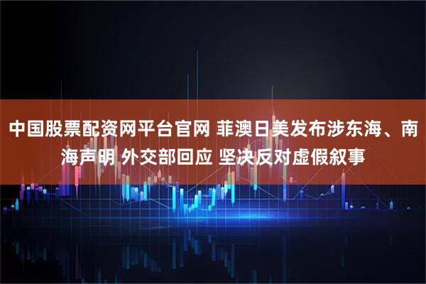 中国股票配资网平台官网 菲澳日美发布涉东海、南海声明 外交部回应 坚决反对虚假叙事