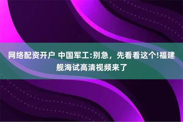 网络配资开户 中国军工:别急，先看看这个!福建舰海试高清视频来了