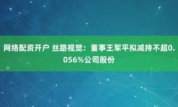 网络配资开户 丝路视觉：董事王军平拟减持不超0.056%公司股份