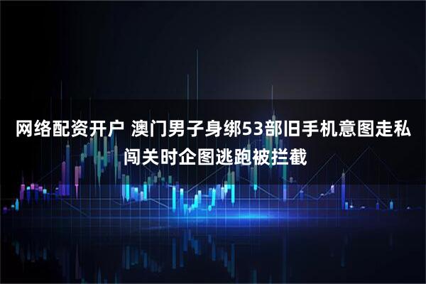 网络配资开户 澳门男子身绑53部旧手机意图走私 闯关时企图逃跑被拦截