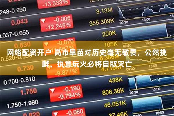 网络配资开户 高市早苗对历史毫无敬畏，公然挑衅、执意玩火必将自取灭亡