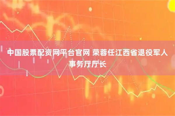 中国股票配资网平台官网 荣蓉任江西省退役军人事务厅厅长