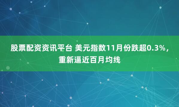 股票配资资讯平台 美元指数11月份跌超0.3%，重新逼近百月均线