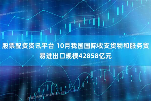 股票配资资讯平台 10月我国国际收支货物和服务贸易进出口规模42858亿元