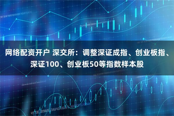 网络配资开户 深交所：调整深证成指、创业板指、深证100、创业板50等指数样本股
