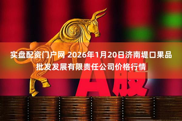 实盘配资门户网 2026年1月20日济南堤口果品批发发展有限责任公司价格行情