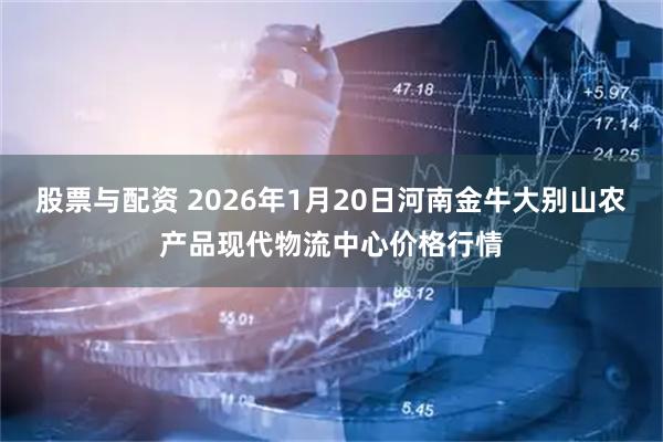 股票与配资 2026年1月20日河南金牛大别山农产品现代物流中心价格行情