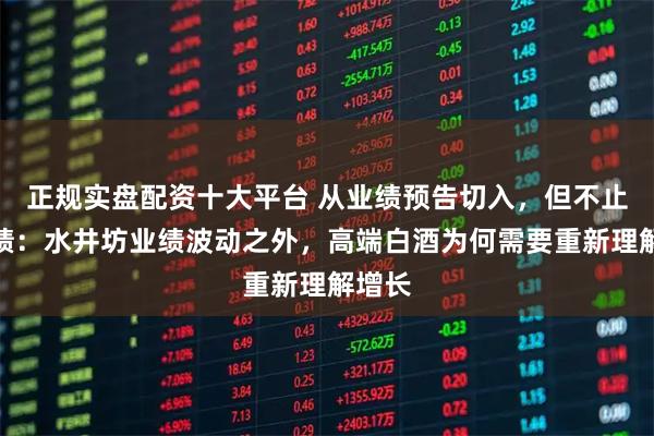 正规实盘配资十大平台 从业绩预告切入，但不止于业绩：水井坊业绩波动之外，高端白酒为何需要重新理解增长