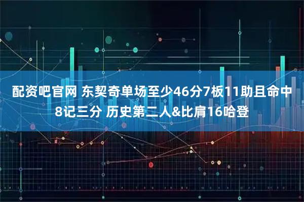 配资吧官网 东契奇单场至少46分7板11助且命中8记三分 历史第二人&比肩16哈登