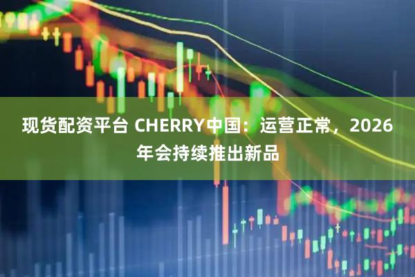 现货配资平台 CHERRY中国：运营正常，2026年会持续推出新品