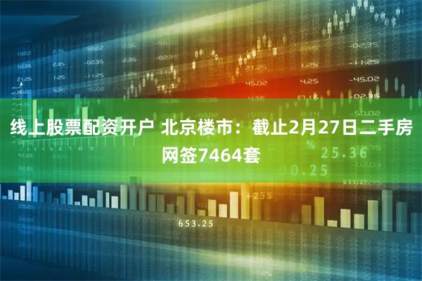 线上股票配资开户 北京楼市：截止2月27日二手房网签7464套