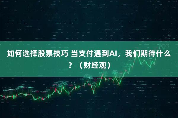 如何选择股票技巧 当支付遇到AI，我们期待什么？（财经观）