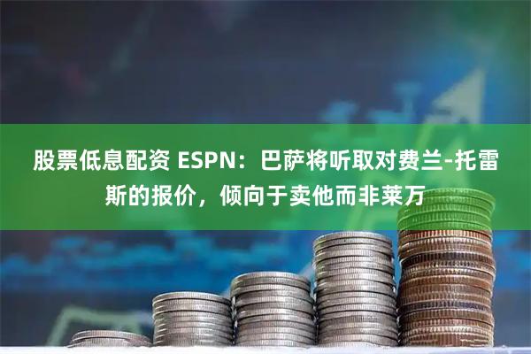 股票低息配资 ESPN：巴萨将听取对费兰-托雷斯的报价，倾向于卖他而非莱万
