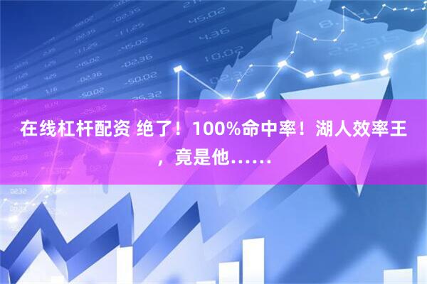 在线杠杆配资 绝了！100%命中率！湖人效率王，竟是他……