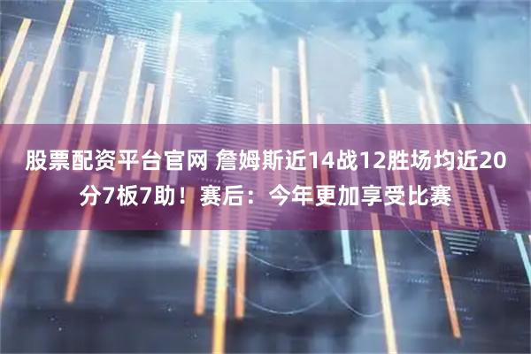 股票配资平台官网 詹姆斯近14战12胜场均近20分7板7助！赛后：今年更加享受比赛