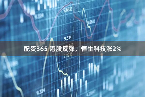 配资365 港股反弹，恒生科技涨2%