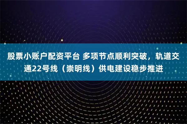 股票小账户配资平台 多项节点顺利突破，轨道交通22号线（崇明线）供电建设稳步推进