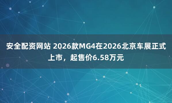 安全配资网站 2026款MG4在2026北京车展正式上市，起售价6.58万元