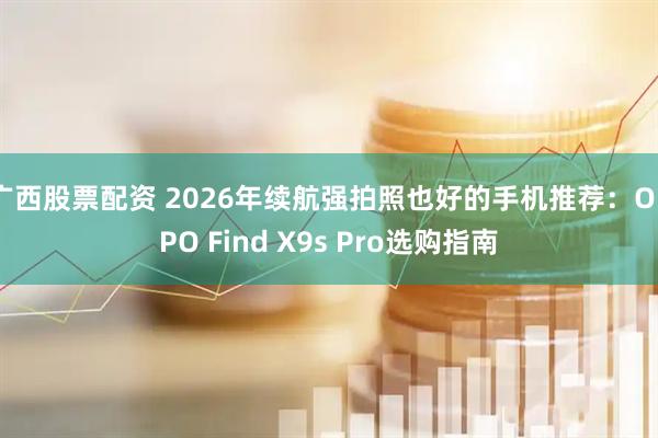 广西股票配资 2026年续航强拍照也好的手机推荐：OPPO Find X9s Pro选购指南