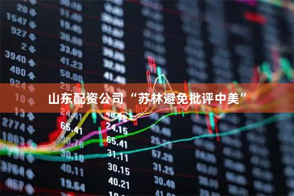 山东配资公司 “苏林避免批评中美”