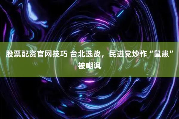 股票配资官网技巧 台北选战，民进党炒作“鼠患”被嘲讽