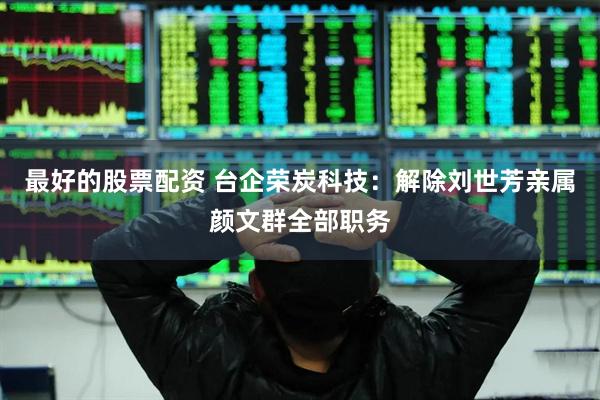 最好的股票配资 台企荣炭科技：解除刘世芳亲属颜文群全部职务