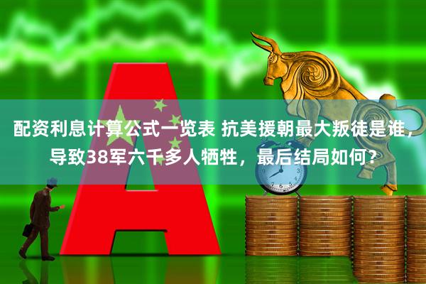 配资利息计算公式一览表 抗美援朝最大叛徒是谁，导致38军六千多人牺牲，最后结局如何？