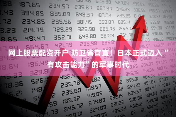 网上股票配资开户 防卫省官宣！日本正式迈入“有攻击能力”的军事时代