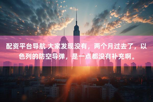 配资平台导航 大家发现没有，两个月过去了，以色列的防空导弹，是一点都没有补充啊。