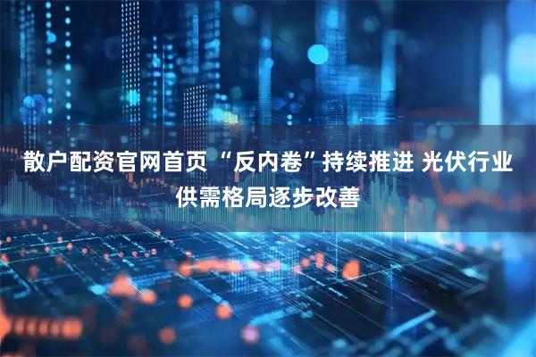 散户配资官网首页 “反内卷”持续推进 光伏行业供需格局逐步改善