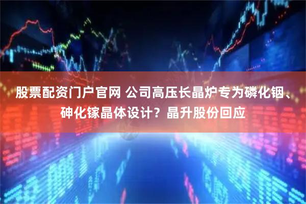 股票配资门户官网 公司高压长晶炉专为磷化铟、砷化镓晶体设计？晶升股份回应