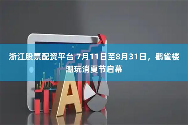 浙江股票配资平台 7月11日至8月31日，鹳雀楼潮玩消夏节启幕