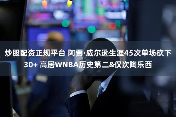 炒股配资正规平台 阿贾·威尔逊生涯45次单场砍下30+ 高居WNBA历史第二&仅次陶乐西